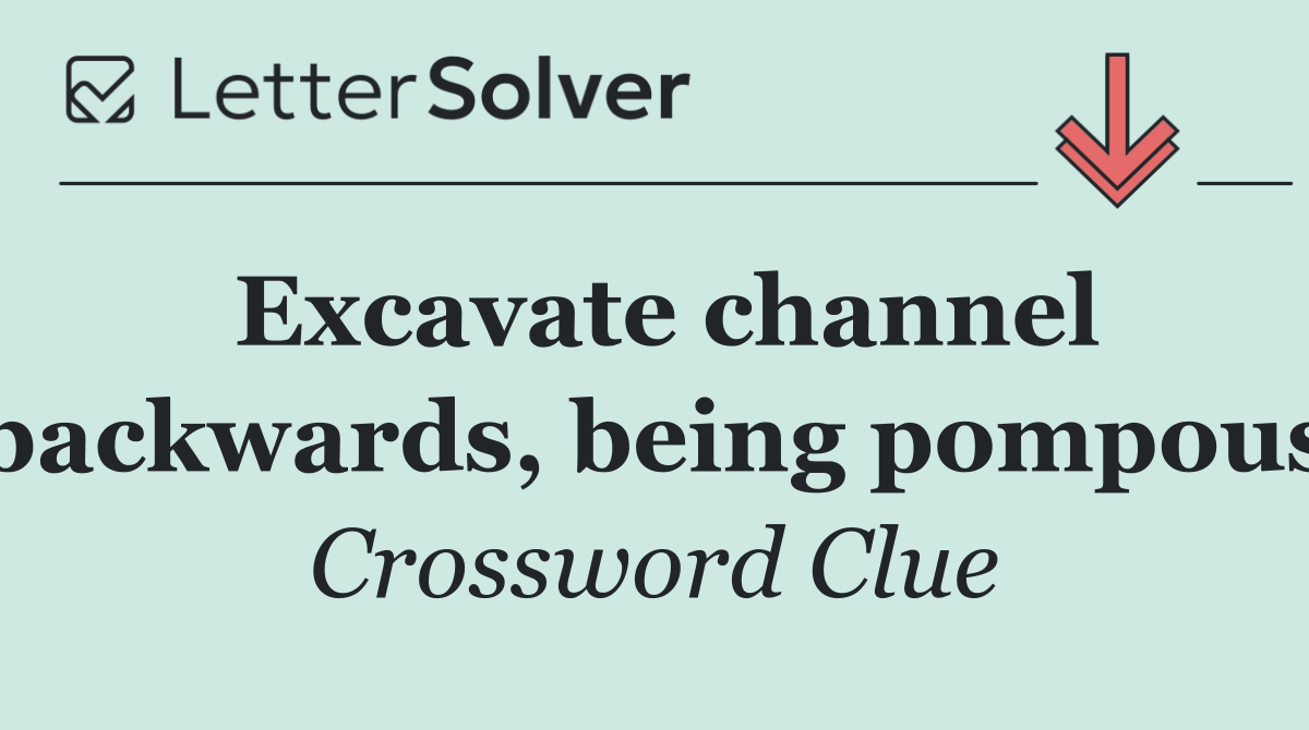 Excavate channel backwards, being pompous