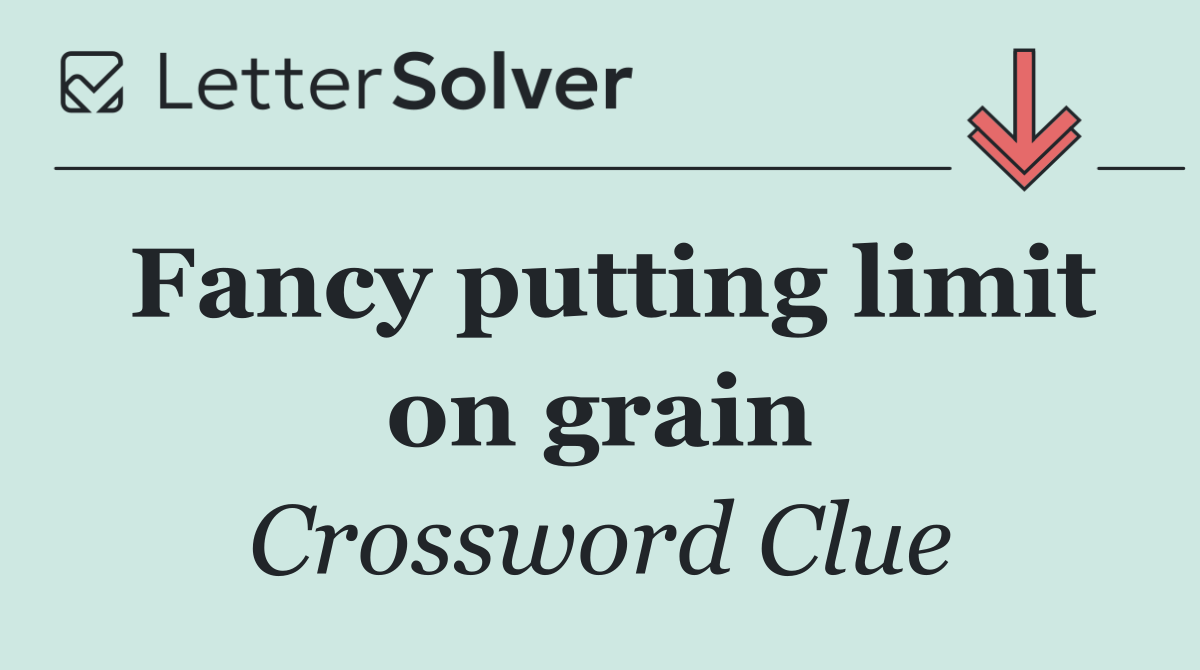 Fancy putting limit on grain