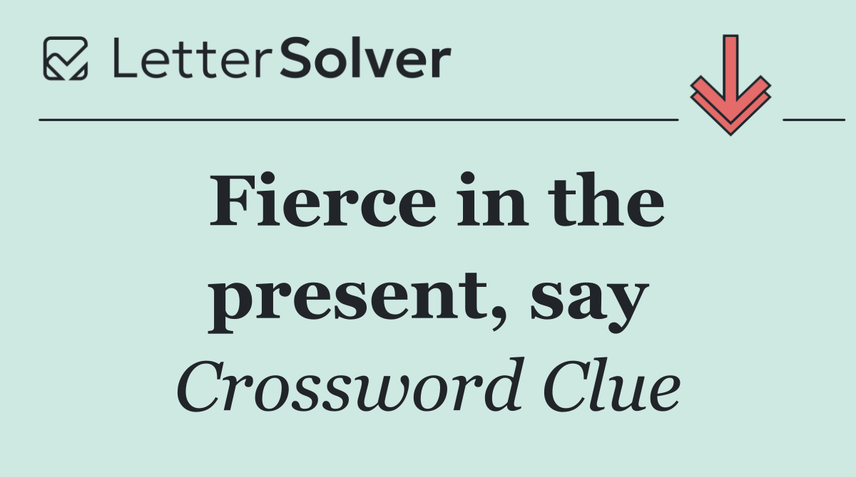 Fierce in the present, say