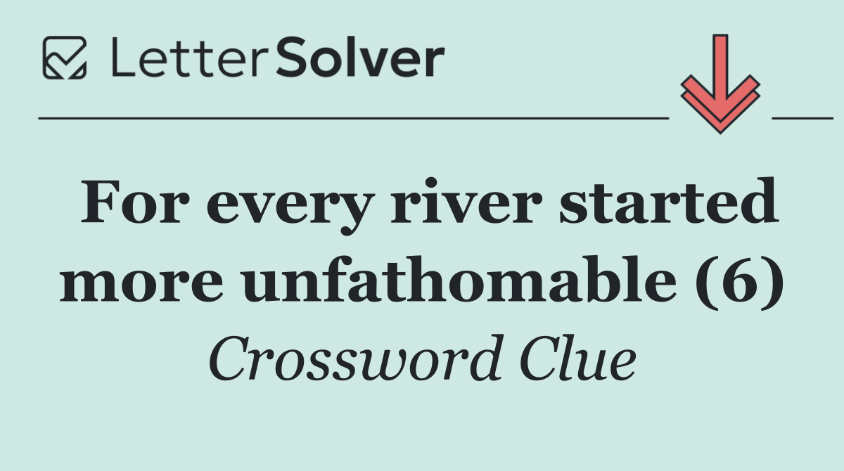 For every river started more unfathomable (6)