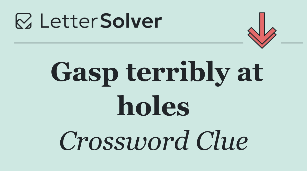 Gasp terribly at holes