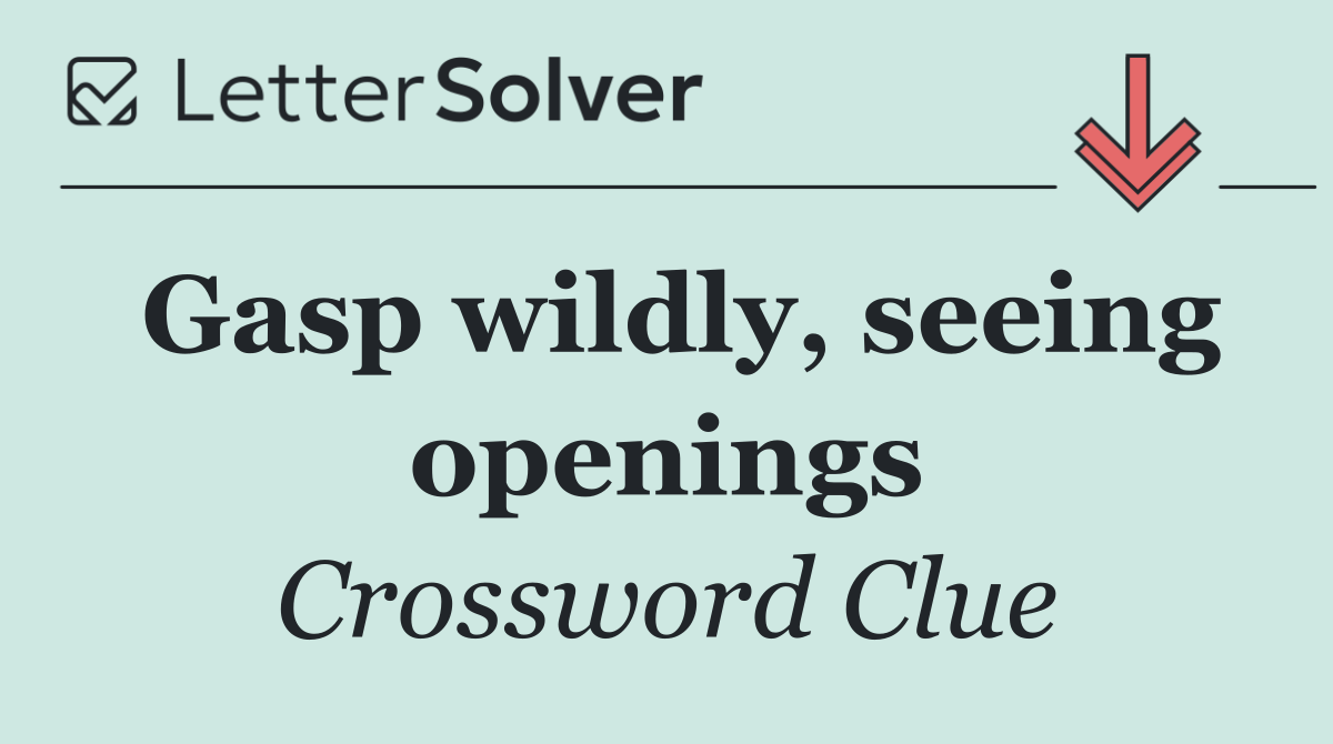 Gasp wildly, seeing openings