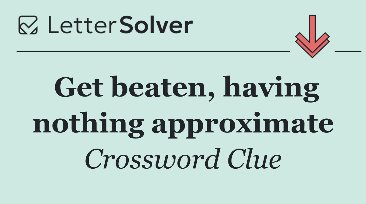 Get beaten, having nothing approximate