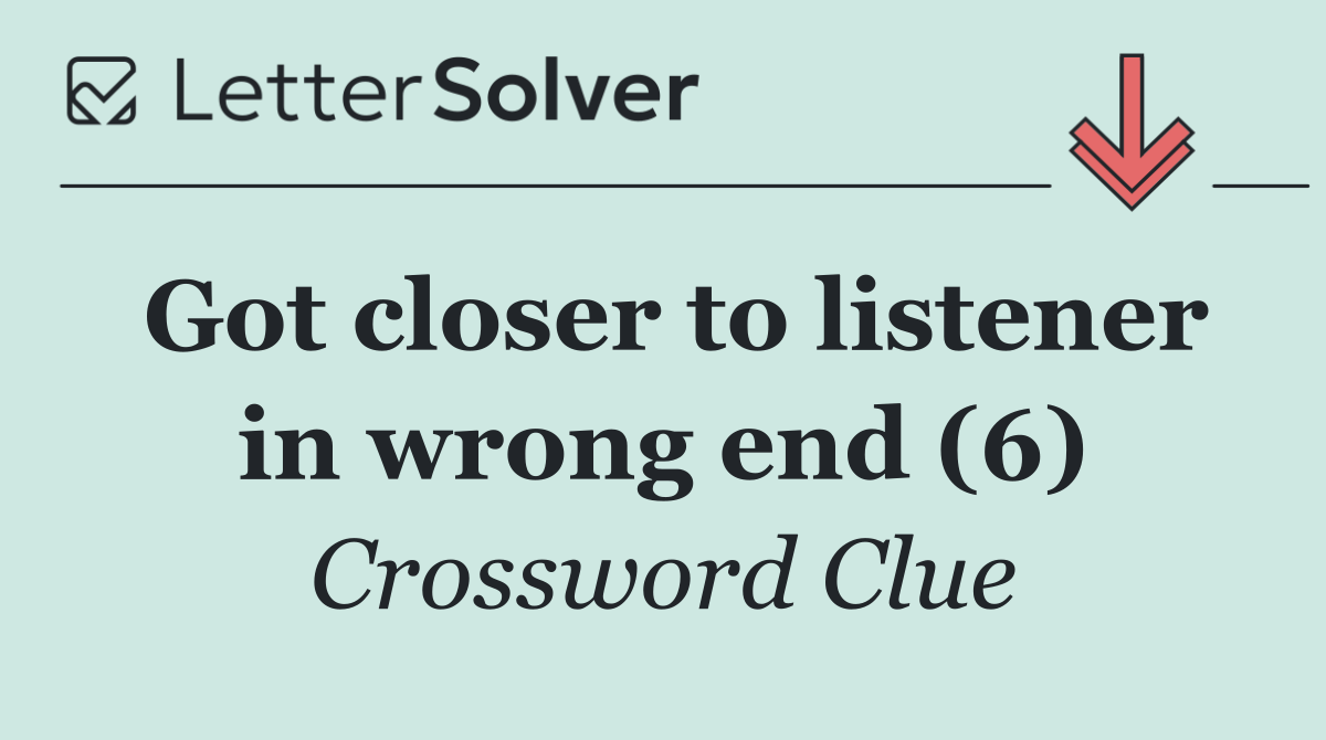 Got closer to listener in wrong end (6)