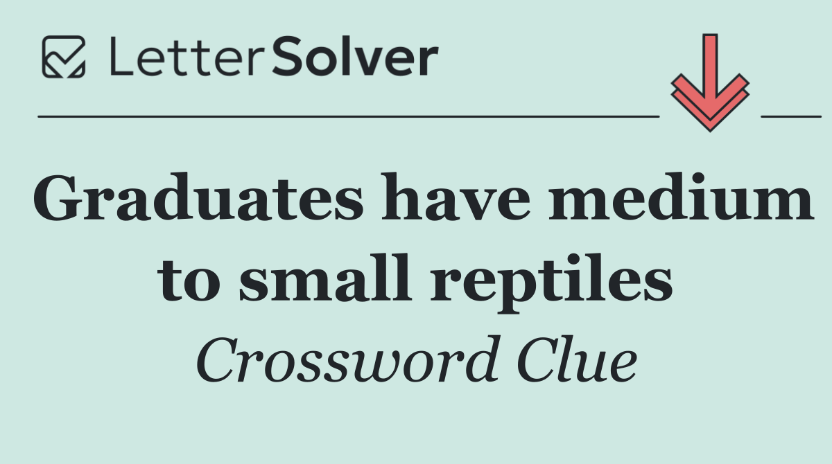 Graduates have medium to small reptiles