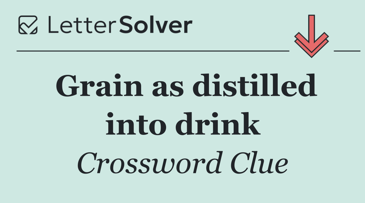 Grain as distilled into drink