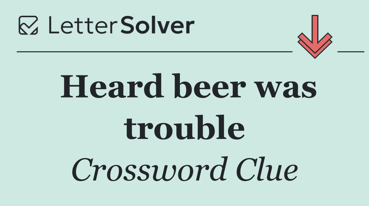 Heard beer was trouble