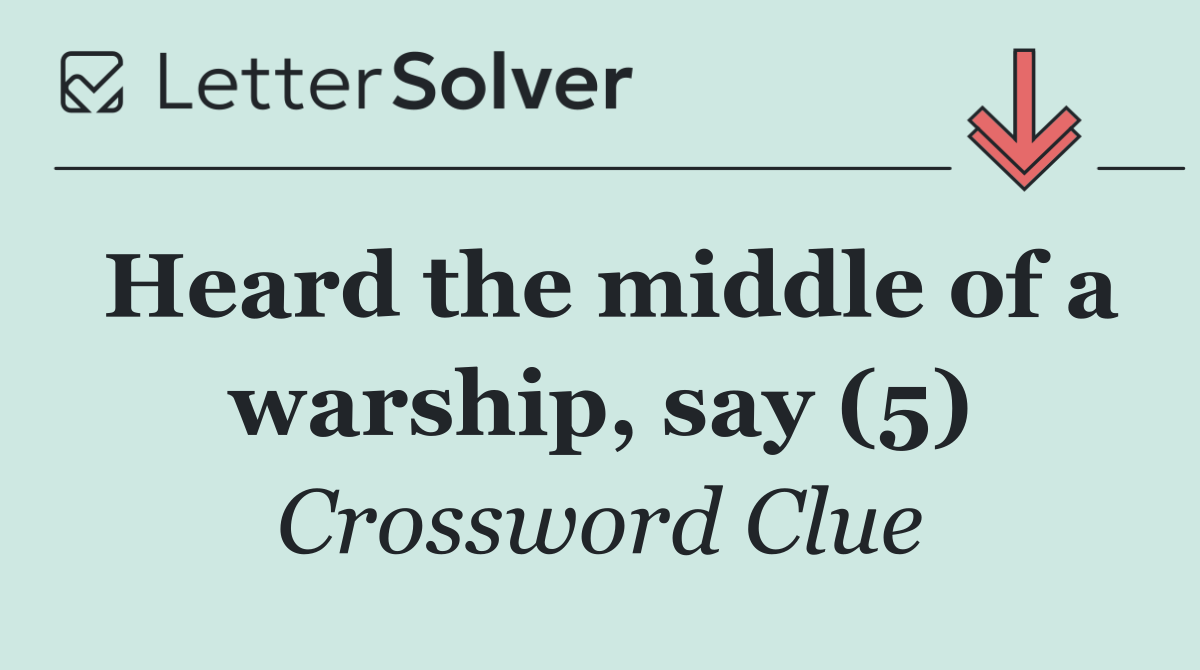 Heard the middle of a warship, say (5)