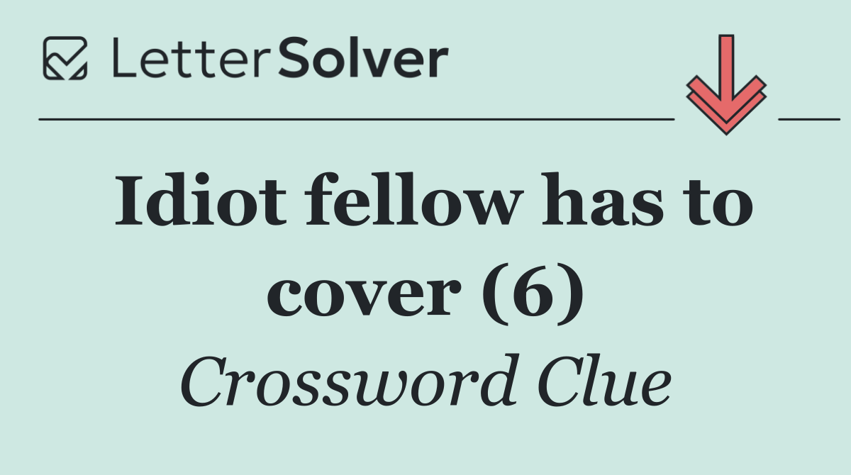 Idiot fellow has to cover (6)