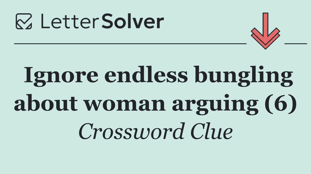 Ignore endless bungling about woman arguing (6)