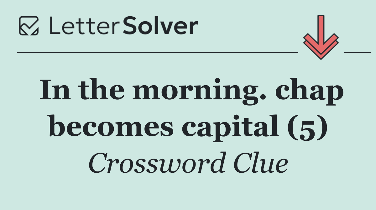 In the morning. chap becomes capital (5)