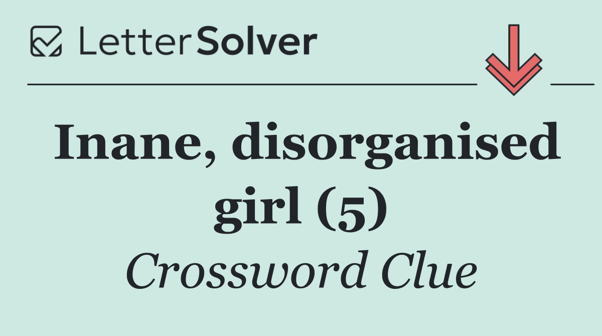Inane, disorganised girl (5)