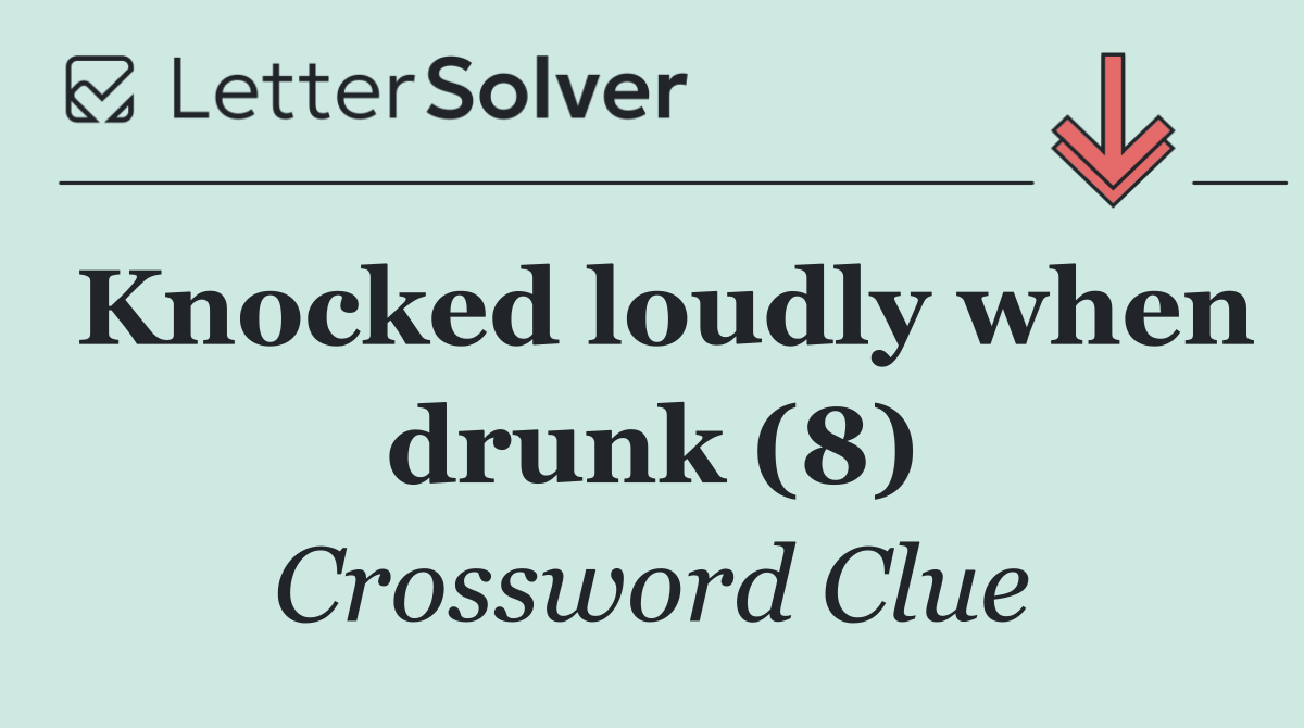 Knocked loudly when drunk (8)
