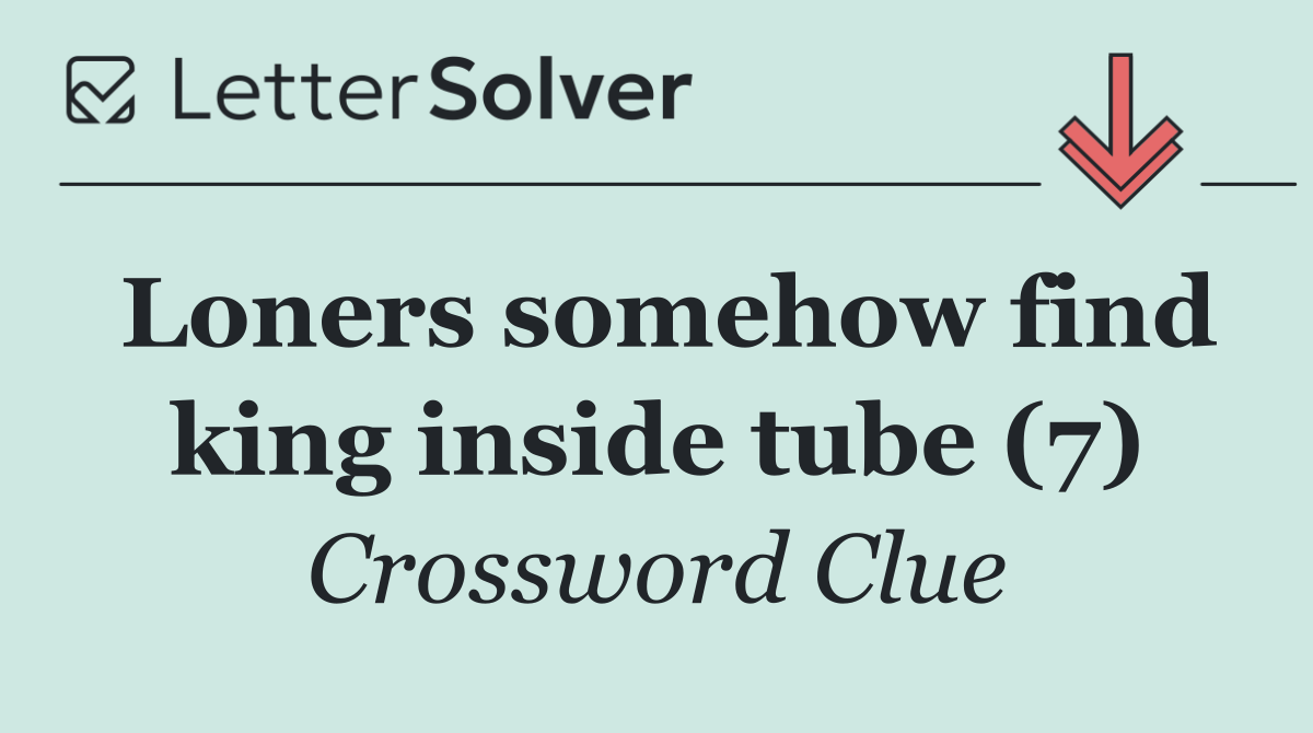 Loners somehow find king inside tube (7)