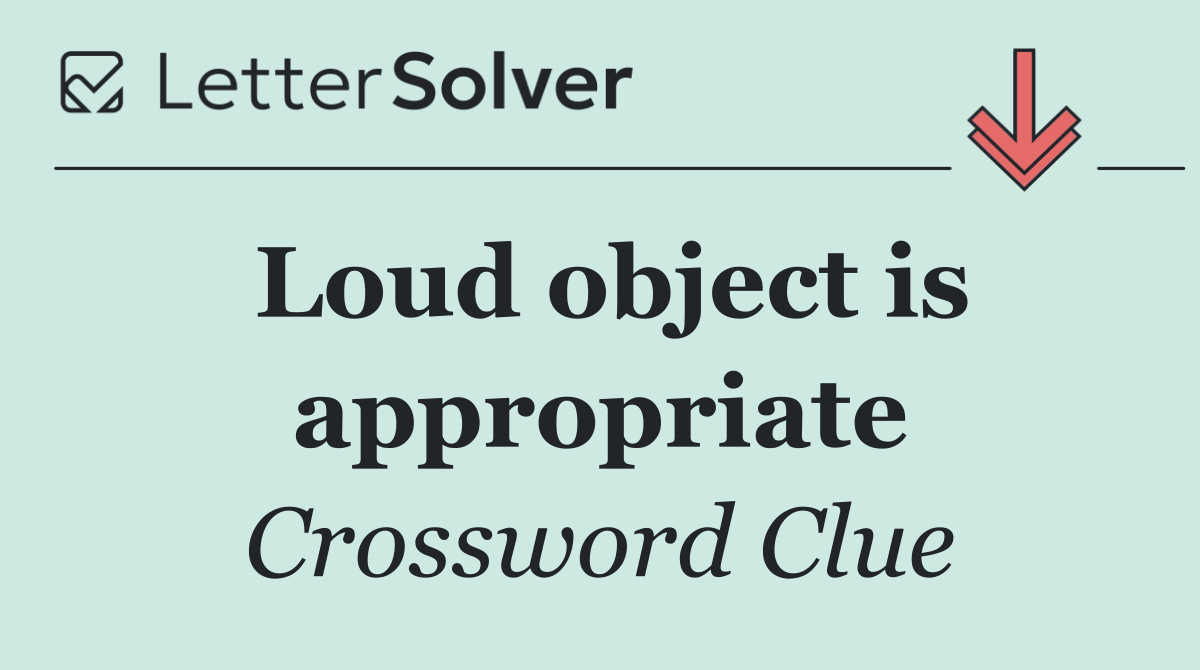 Loud object is appropriate