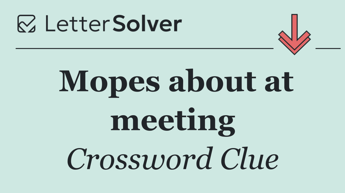 Mopes about at meeting