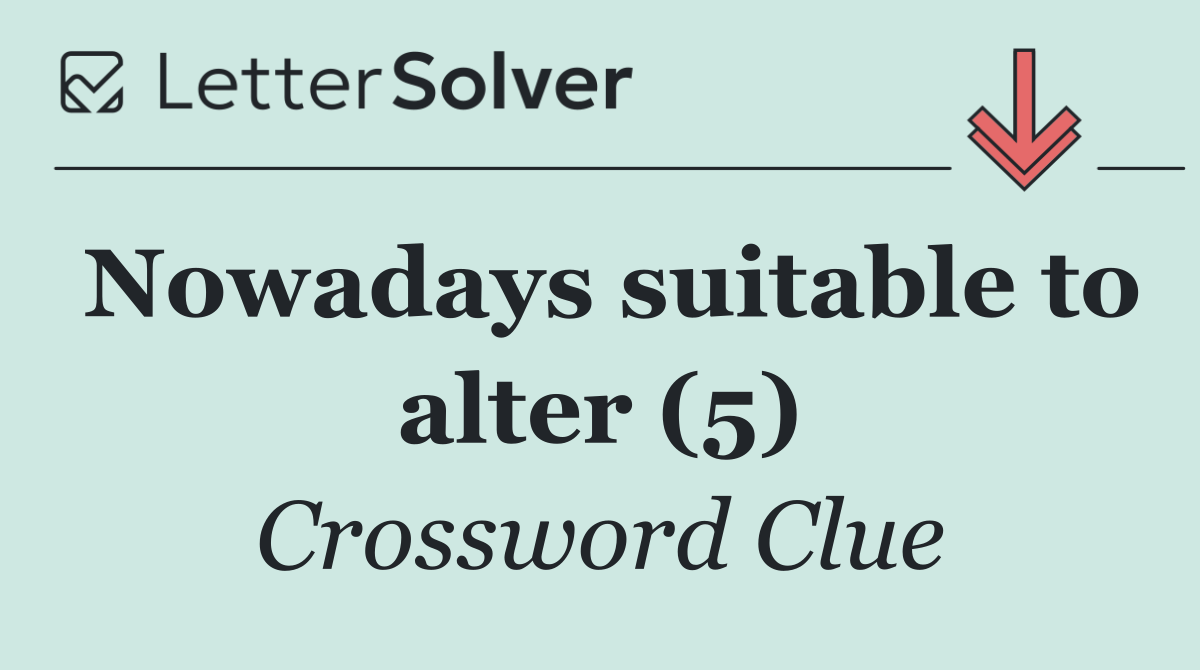 Nowadays suitable to alter (5)