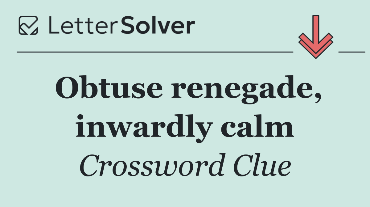 Obtuse renegade, inwardly calm