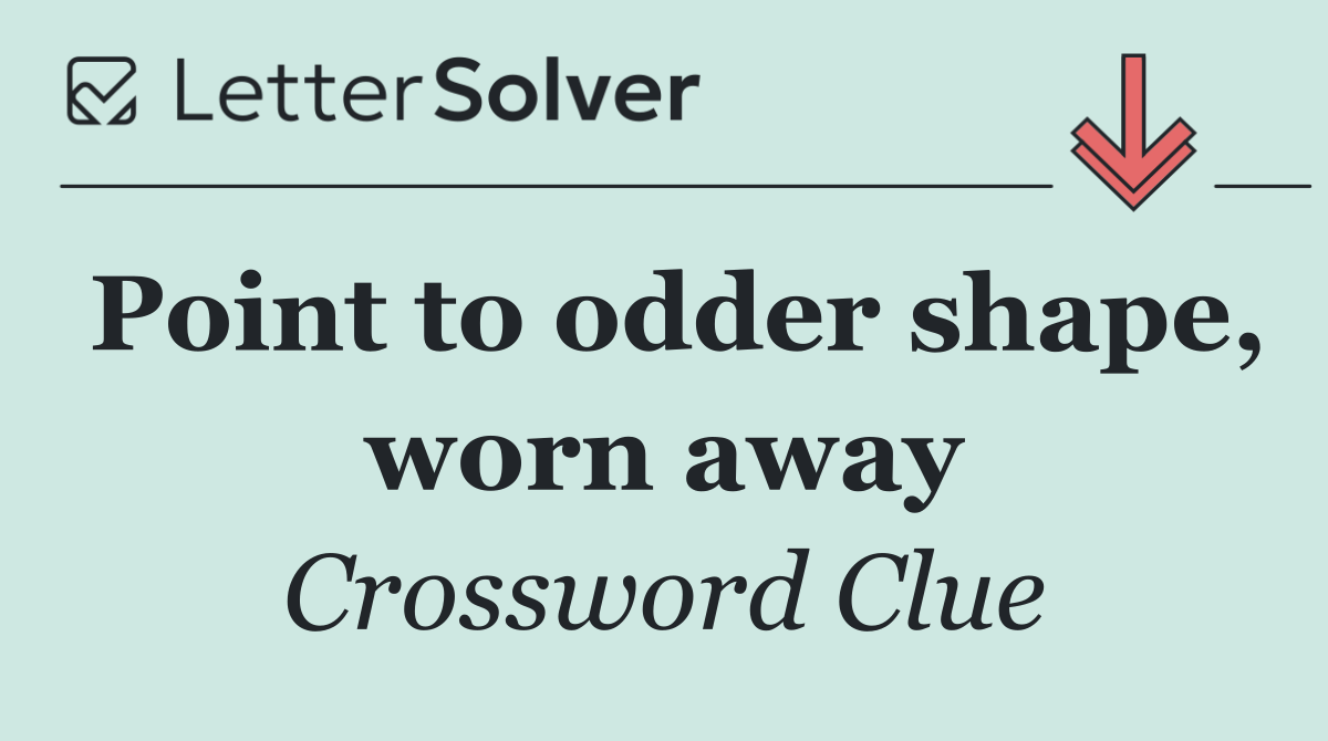 Point to odder shape, worn away