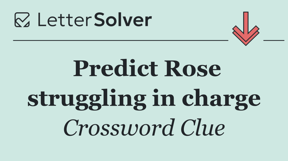 Predict Rose struggling in charge