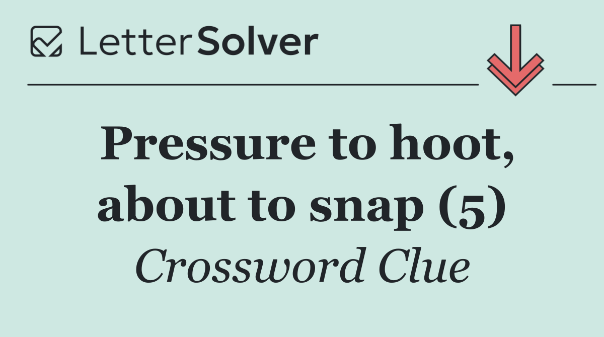 Pressure to hoot, about to snap (5)