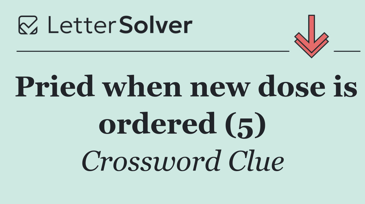 Pried when new dose is ordered (5)