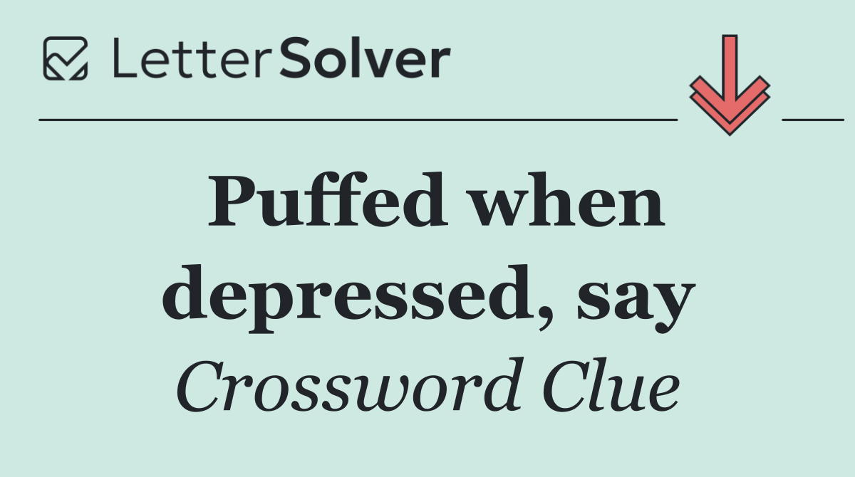 Puffed when depressed, say