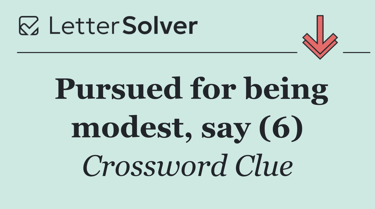 Pursued for being modest, say (6)