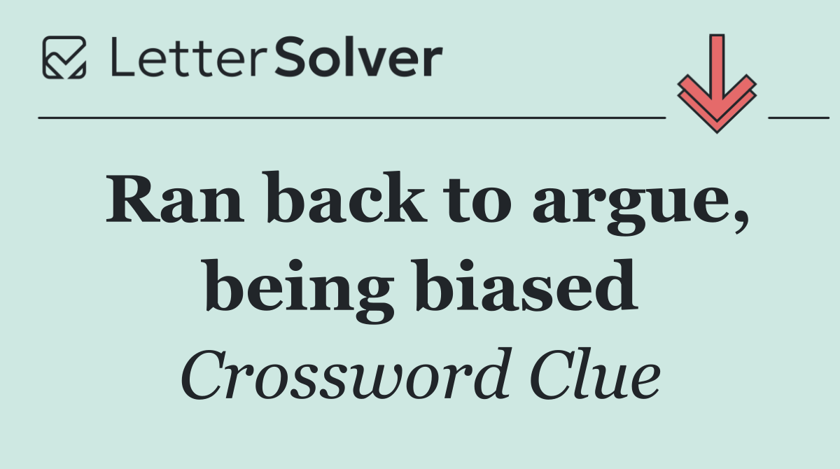 Ran back to argue, being biased