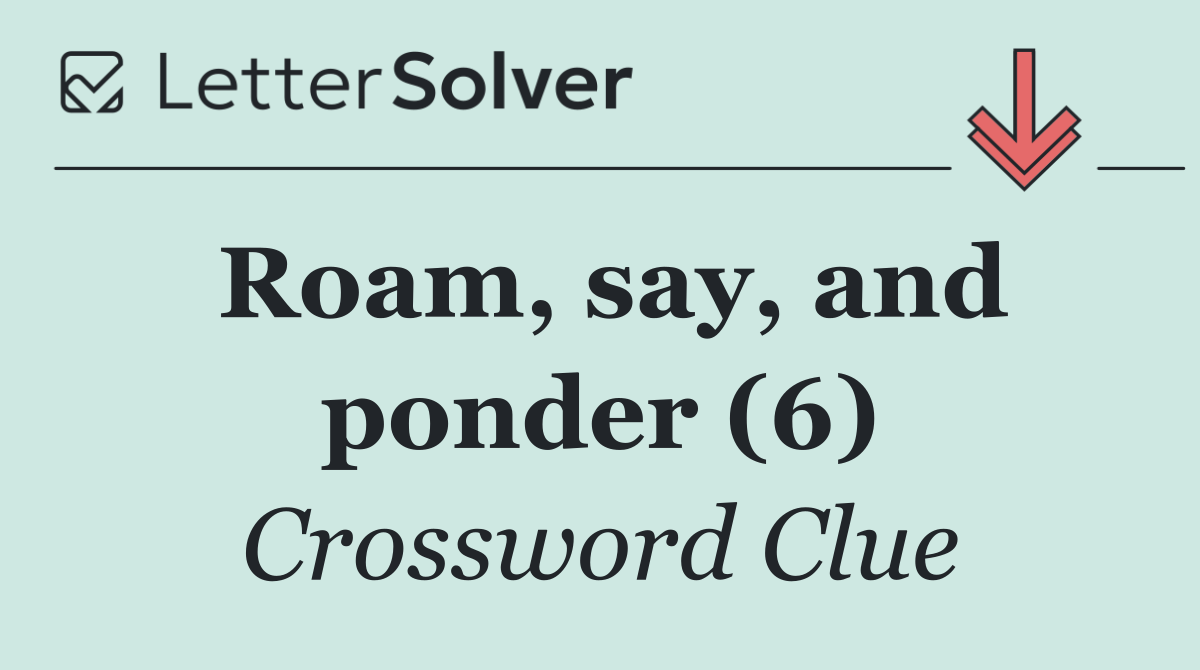 Roam, say, and ponder (6)