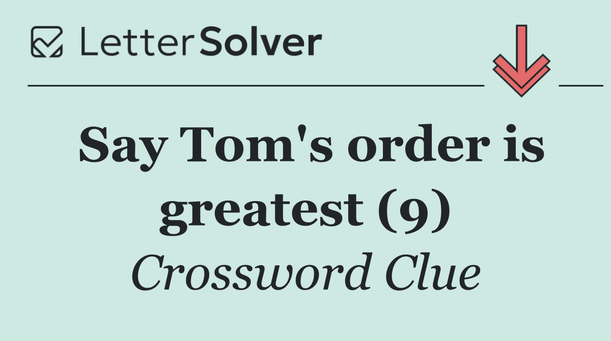 Say Tom's order is greatest (9)