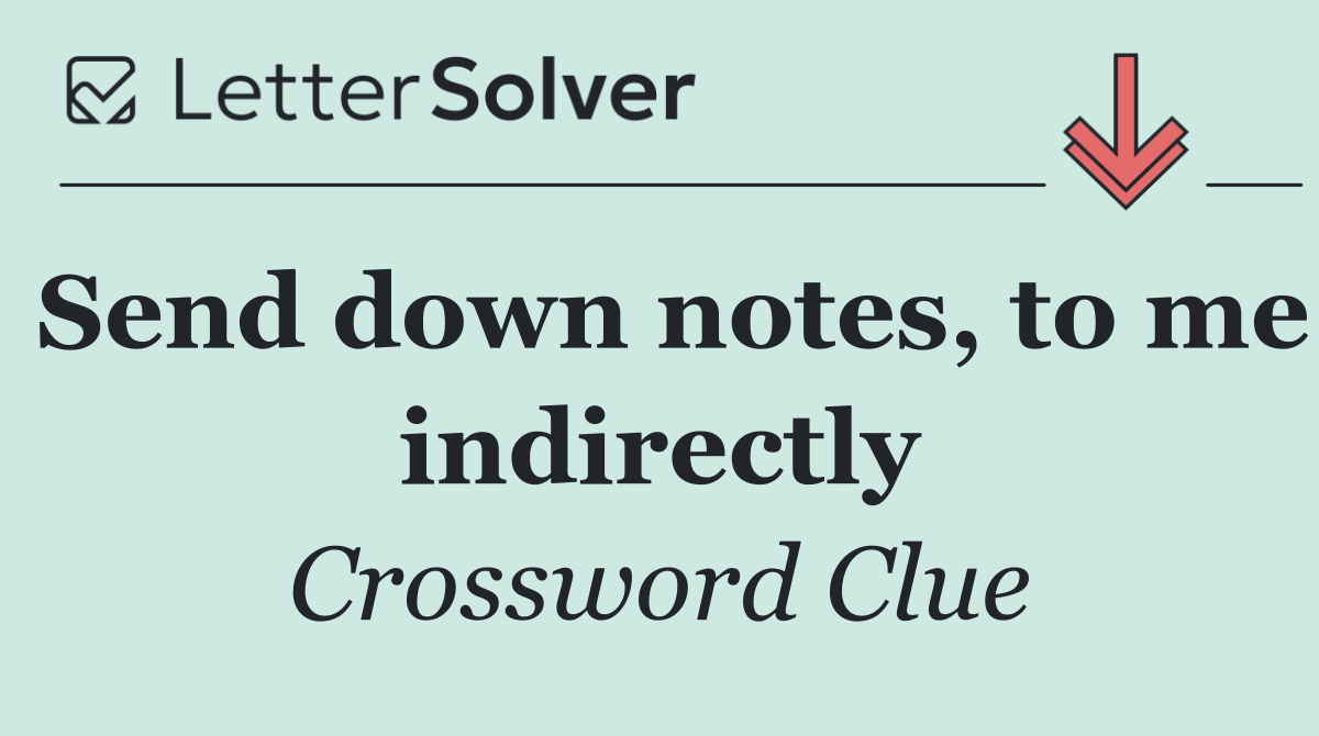 Send down notes, to me indirectly