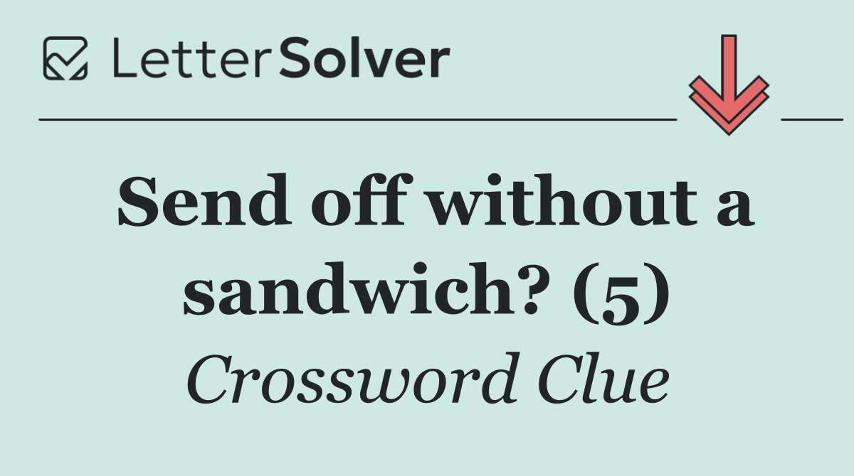 Send off without a sandwich? (5)