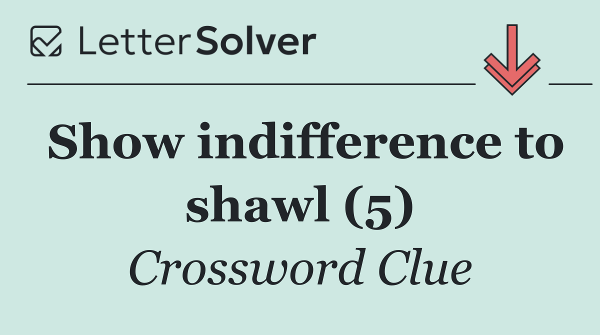 Show indifference to shawl (5)