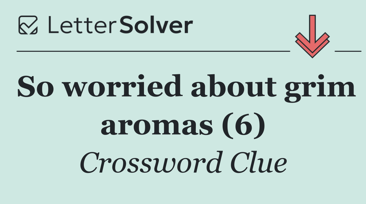 So worried about grim aromas (6)