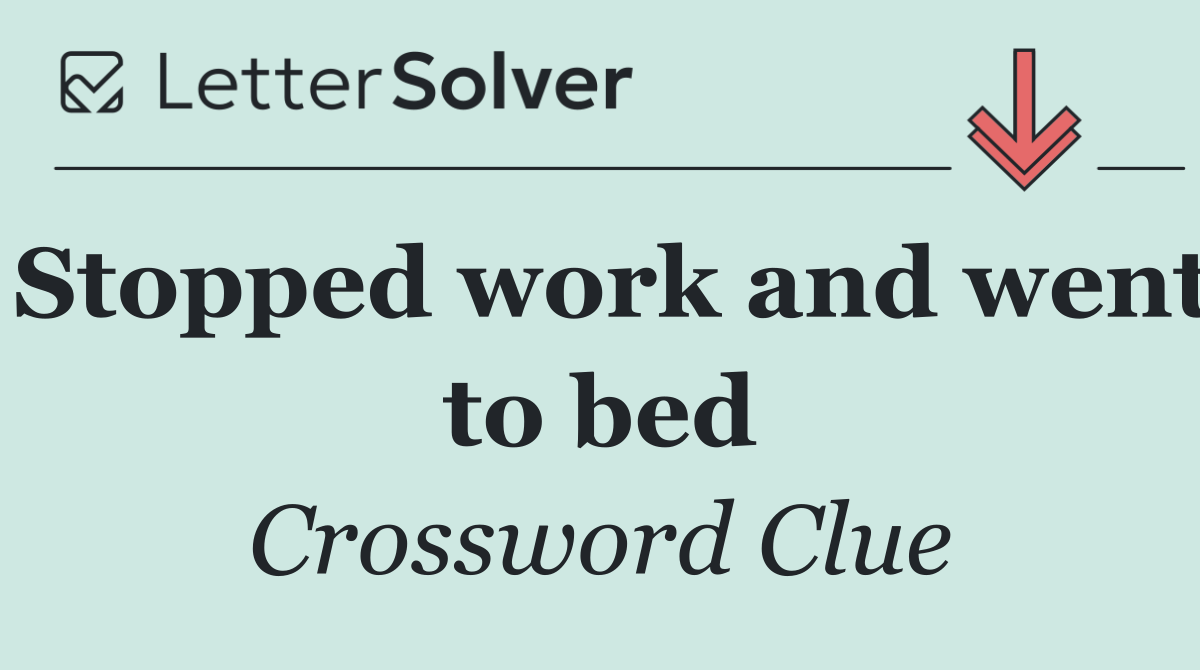 Stopped work and went to bed