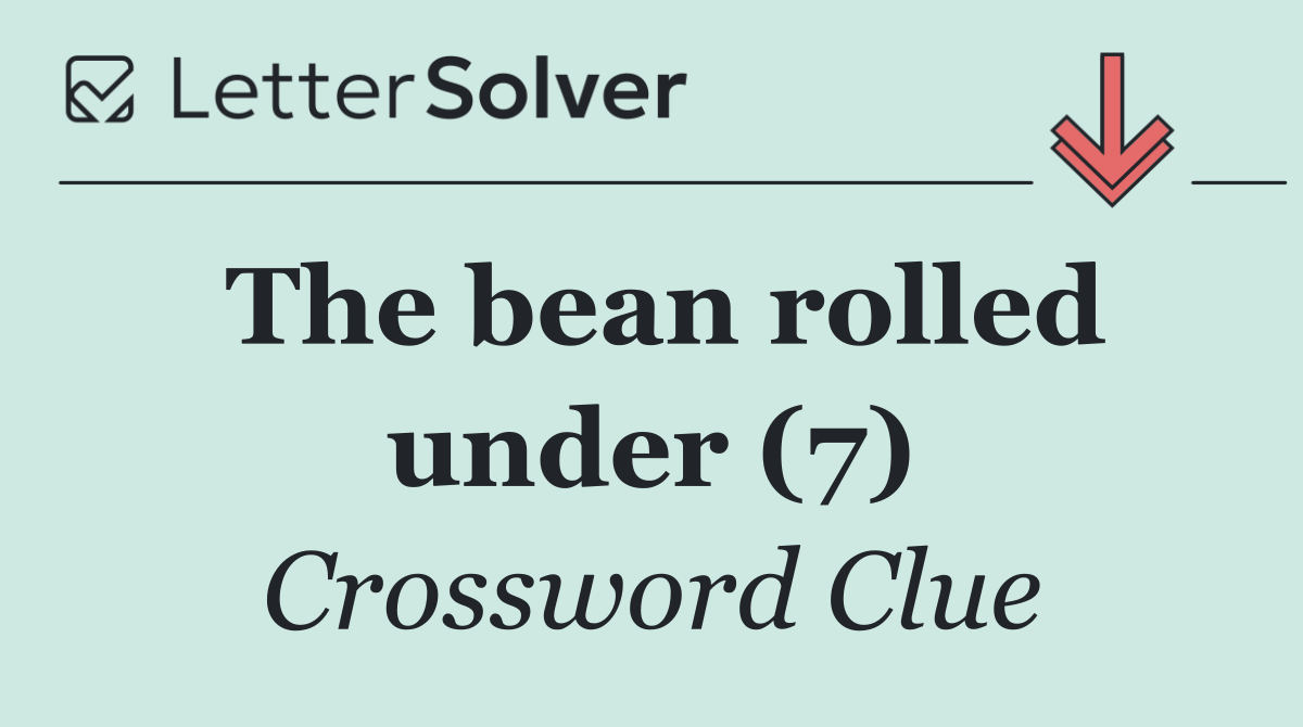 The bean rolled under (7)