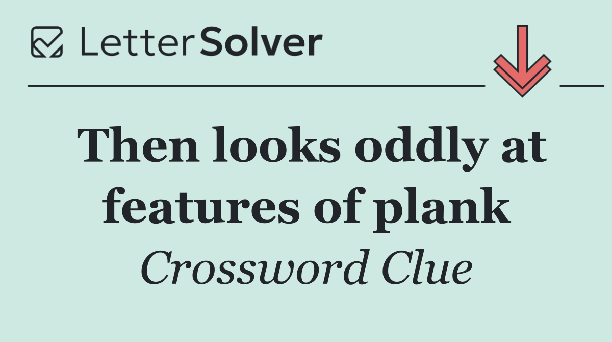 Then looks oddly at features of plank