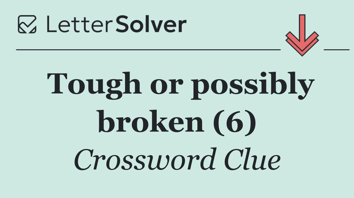 Tough or possibly broken (6)