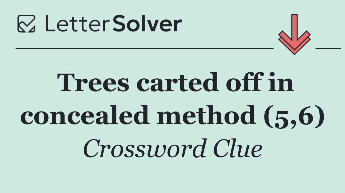Trees carted off in concealed method (5,6)