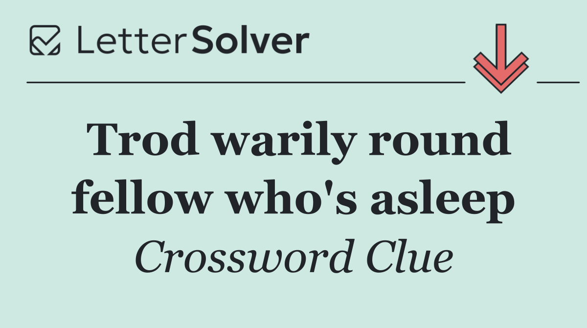 Trod warily round fellow who's asleep