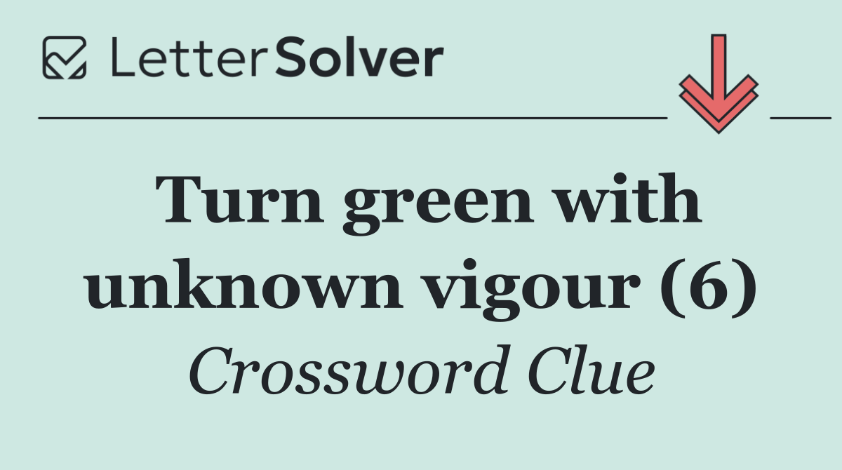 Turn green with unknown vigour (6)