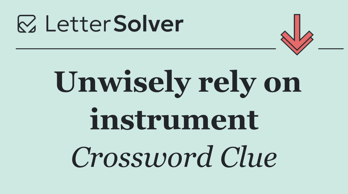 Unwisely rely on instrument