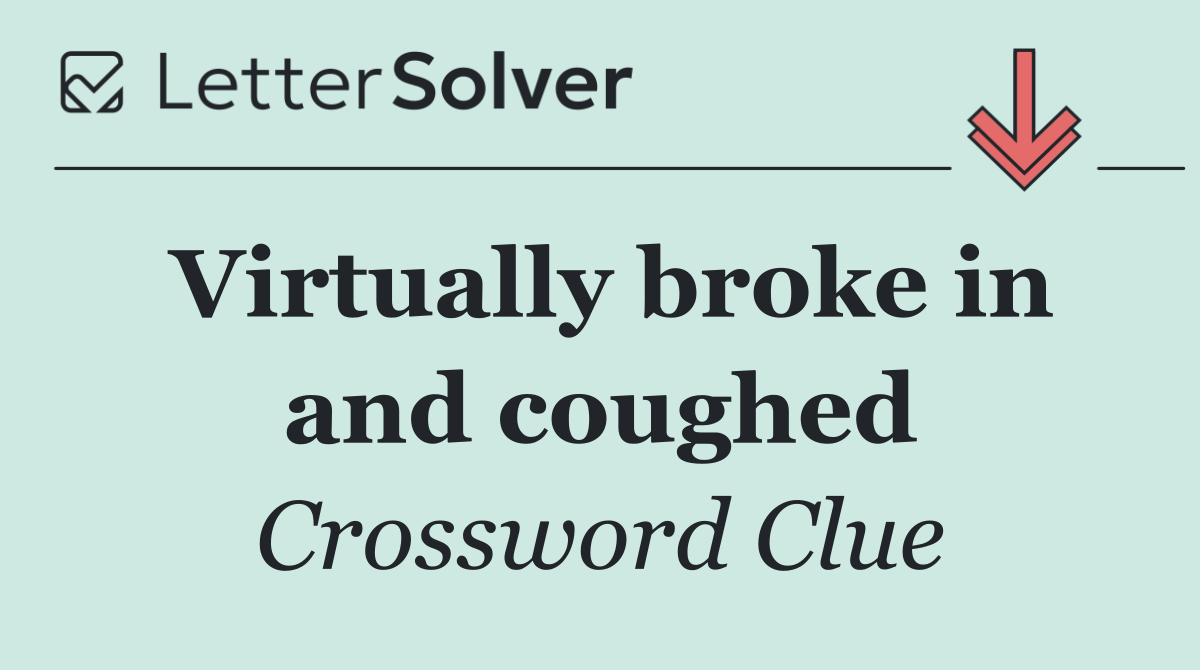 Virtually broke in and coughed