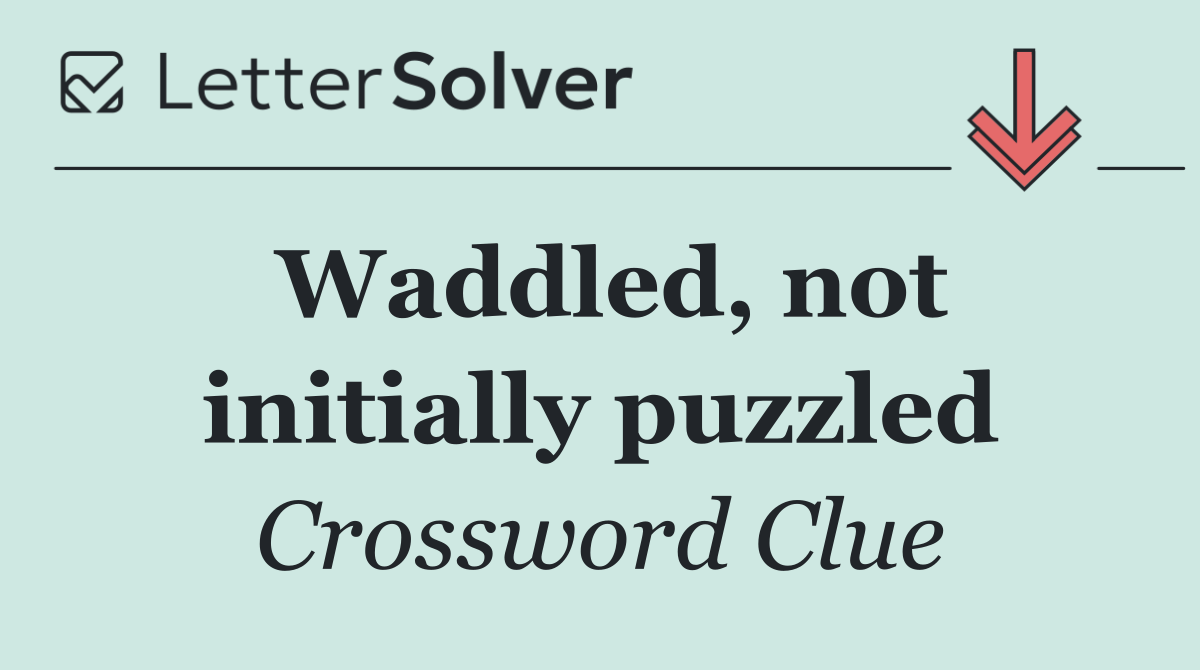 Waddled, not initially puzzled