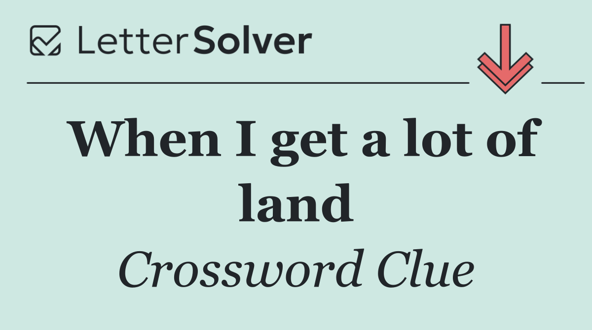 When I get a lot of land