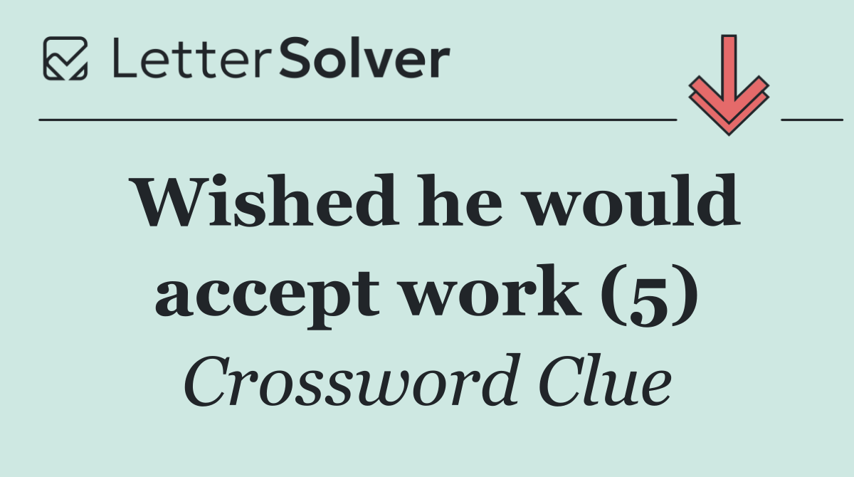 Wished he would accept work (5)