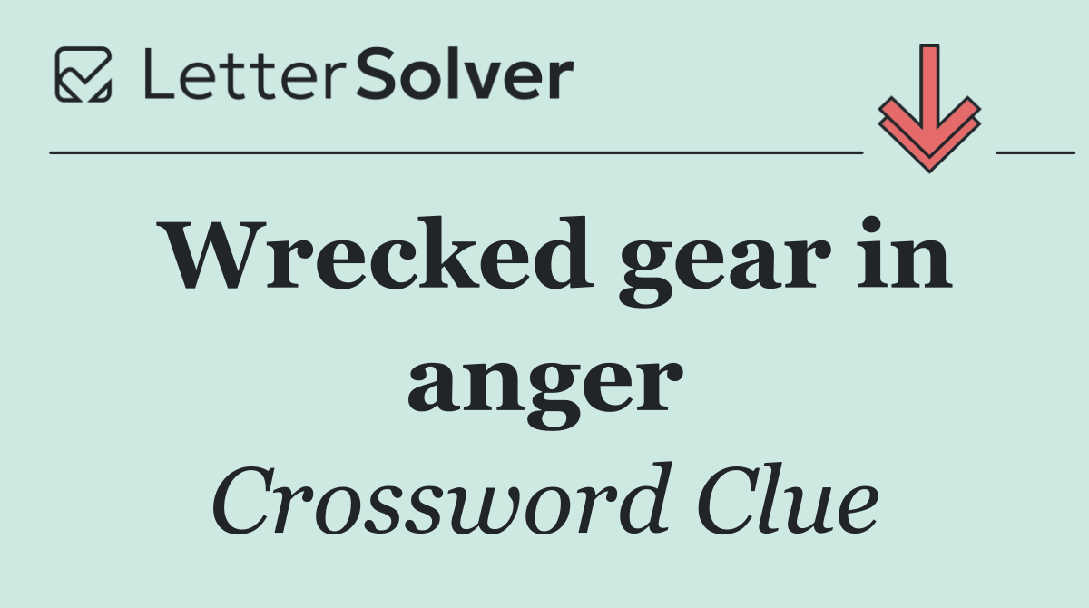 Wrecked gear in anger