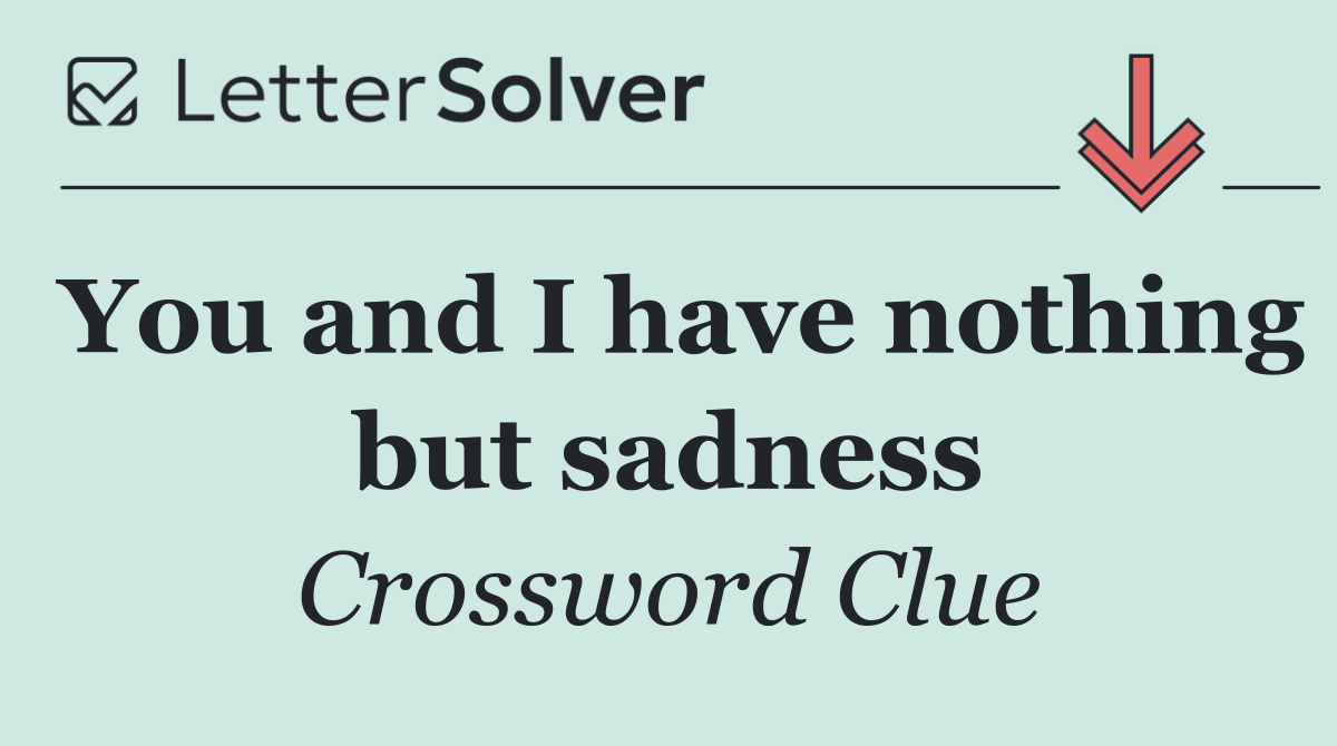 You and I have nothing but sadness