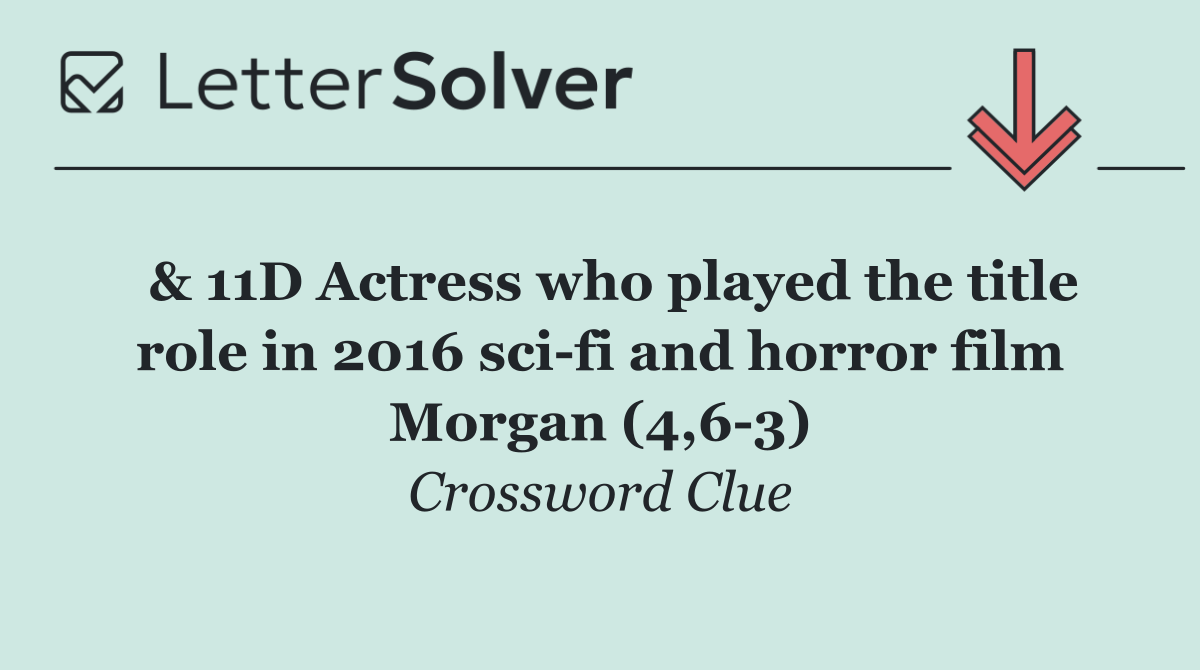 & 11D Actress who played the title role in 2016 sci fi and horror film Morgan (4,6 3)